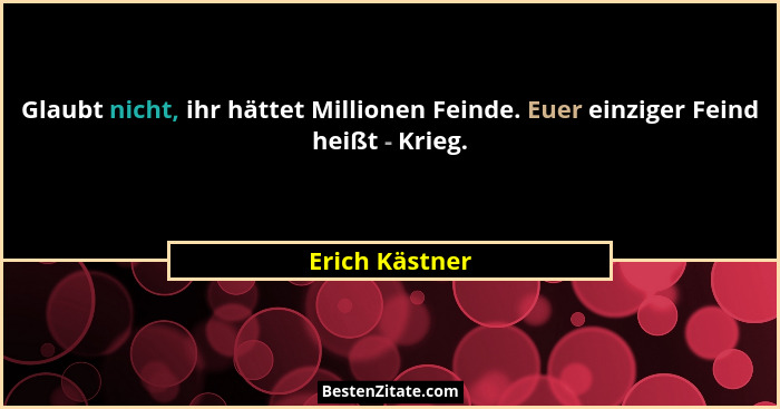Glaubt nicht, ihr hättet Millionen Feinde. Euer einziger Feind heißt - Krieg.... - Erich Kästner