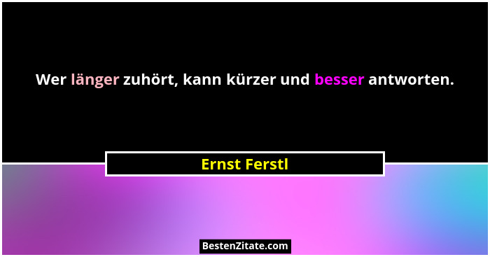 Wer länger zuhört, kann kürzer und besser antworten.... - Ernst Ferstl