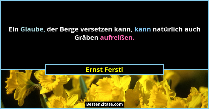 Ein Glaube, der Berge versetzen kann, kann natürlich auch Gräben aufreißen.... - Ernst Ferstl