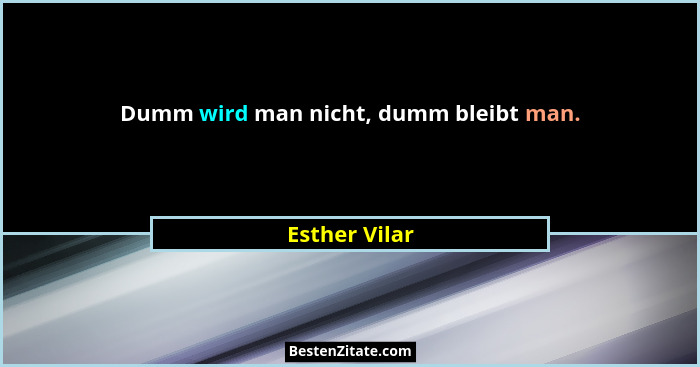 Dumm wird man nicht, dumm bleibt man.... - Esther Vilar