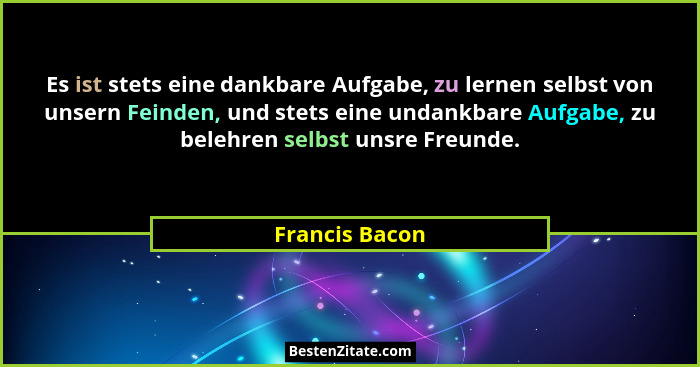Es ist stets eine dankbare Aufgabe, zu lernen selbst von unsern Feinden, und stets eine undankbare Aufgabe, zu belehren selbst unsre F... - Francis Bacon