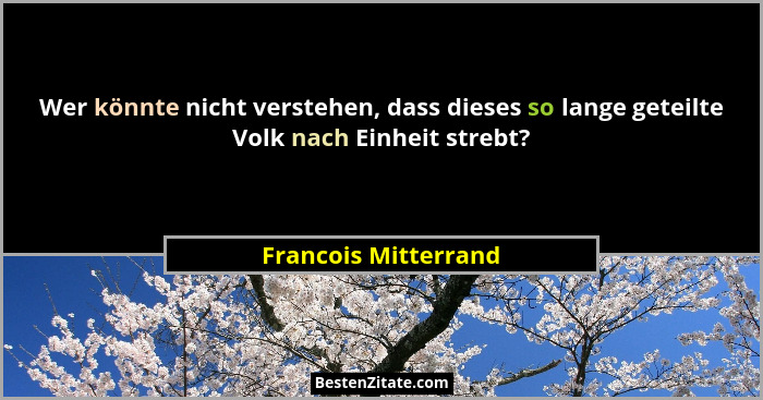 Wer könnte nicht verstehen, dass dieses so lange geteilte Volk nach Einheit strebt?... - Francois Mitterrand