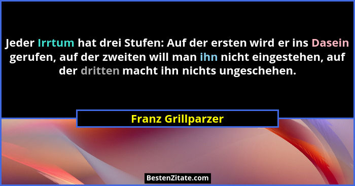 Jeder Irrtum hat drei Stufen: Auf der ersten wird er ins Dasein gerufen, auf der zweiten will man ihn nicht eingestehen, auf der d... - Franz Grillparzer