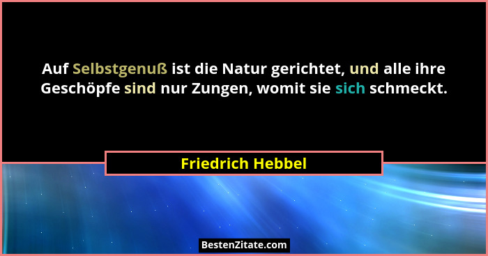 Auf Selbstgenuß ist die Natur gerichtet, und alle ihre Geschöpfe sind nur Zungen, womit sie sich schmeckt.... - Friedrich Hebbel