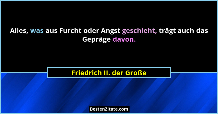 Alles, was aus Furcht oder Angst geschieht, trägt auch das Gepräge davon.... - Friedrich II. der Große