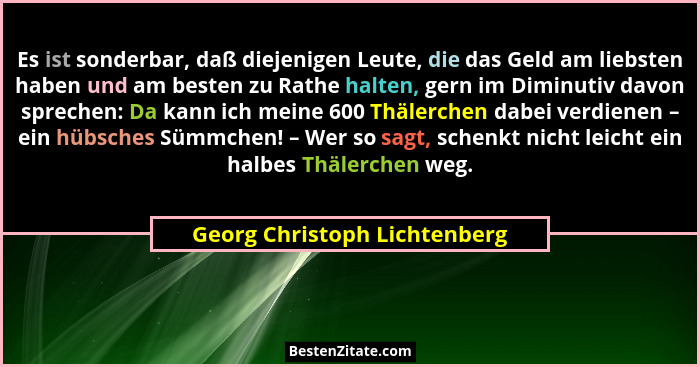 Es ist sonderbar, daß diejenigen Leute, die das Geld am liebsten haben und am besten zu Rathe halten, gern im Diminutiv... - Georg Christoph Lichtenberg