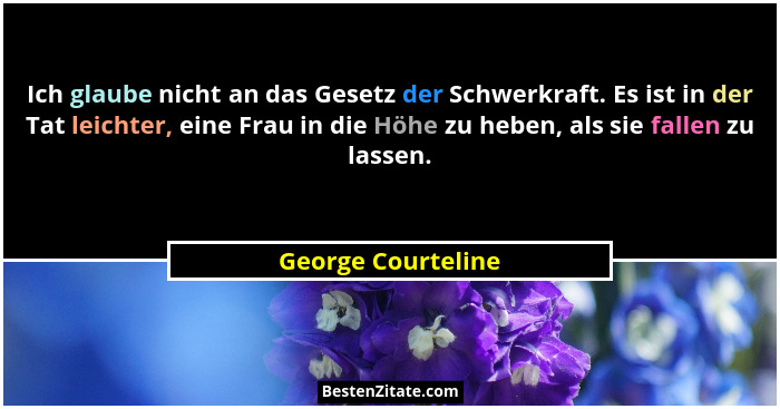 Ich glaube nicht an das Gesetz der Schwerkraft. Es ist in der Tat leichter, eine Frau in die Höhe zu heben, als sie fallen zu lass... - George Courteline