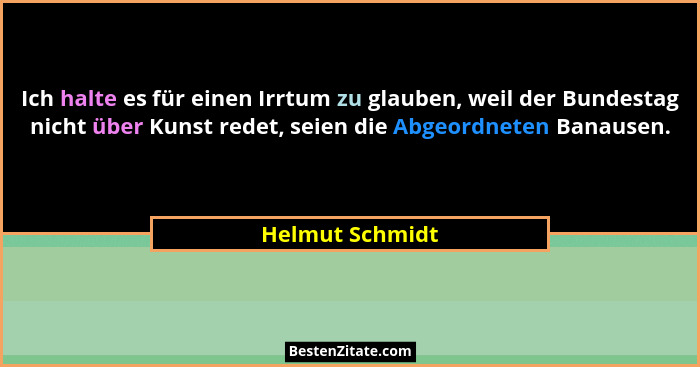 Ich halte es für einen Irrtum zu glauben, weil der Bundestag nicht über Kunst redet, seien die Abgeordneten Banausen.... - Helmut Schmidt