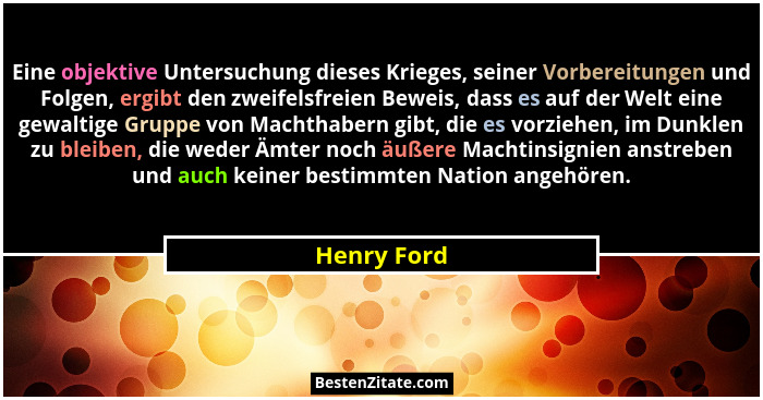 Eine objektive Untersuchung dieses Krieges, seiner Vorbereitungen und Folgen, ergibt den zweifelsfreien Beweis, dass es auf der Welt eine... - Henry Ford
