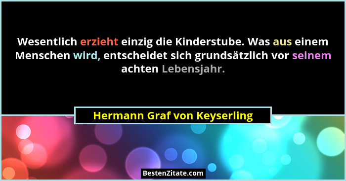 Wesentlich erzieht einzig die Kinderstube. Was aus einem Menschen wird, entscheidet sich grundsätzlich vor seinem achten... - Hermann Graf von Keyserling