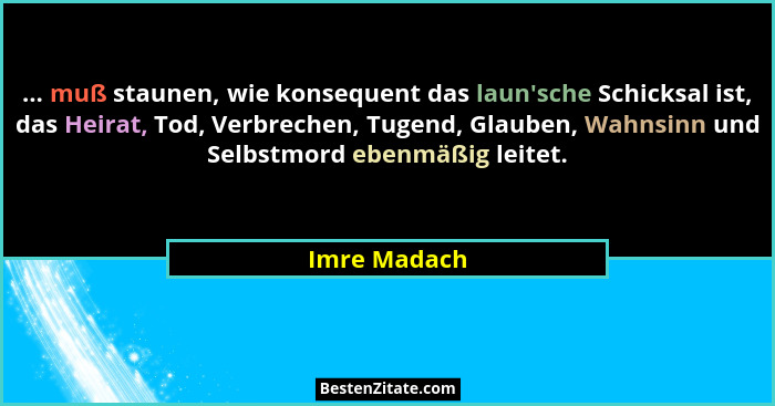 ... muß staunen, wie konsequent das laun'sche Schicksal ist, das Heirat, Tod, Verbrechen, Tugend, Glauben, Wahnsinn und Selbstmord e... - Imre Madach