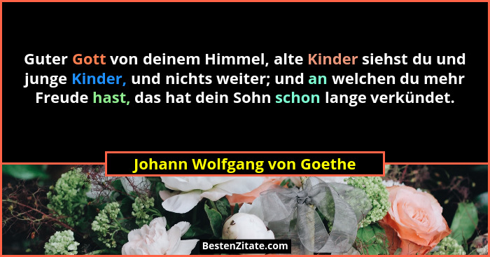 Guter Gott von deinem Himmel, alte Kinder siehst du und junge Kinder, und nichts weiter; und an welchen du mehr Freude ha... - Johann Wolfgang von Goethe