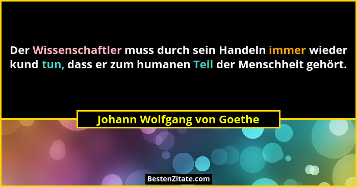 Der Wissenschaftler muss durch sein Handeln immer wieder kund tun, dass er zum humanen Teil der Menschheit gehört.... - Johann Wolfgang von Goethe