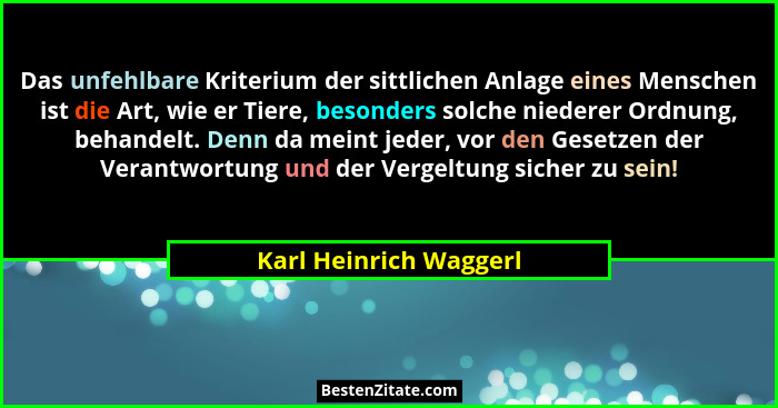 Das unfehlbare Kriterium der sittlichen Anlage eines Menschen ist die Art, wie er Tiere, besonders solche niederer Ordnung, be... - Karl Heinrich Waggerl