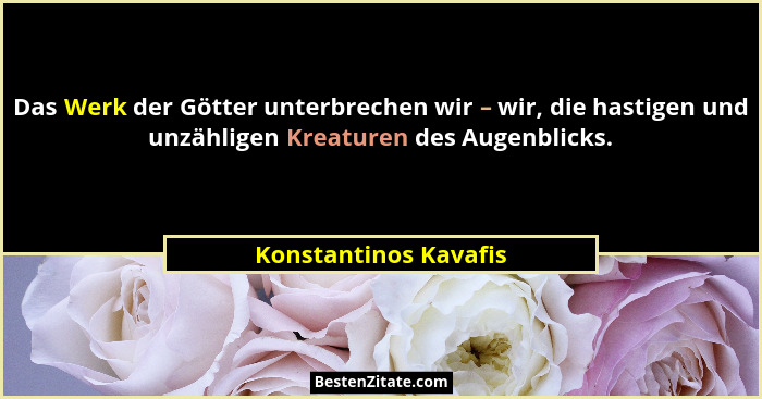 Das Werk der Götter unterbrechen wir – wir, die hastigen und unzähligen Kreaturen des Augenblicks.... - Konstantinos Kavafis