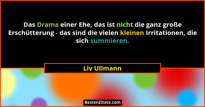 Das Drama einer Ehe, das ist nicht die ganz große Erschütterung - das sind die vielen kleinen Irritationen, die sich summieren.... - Liv Ullmann