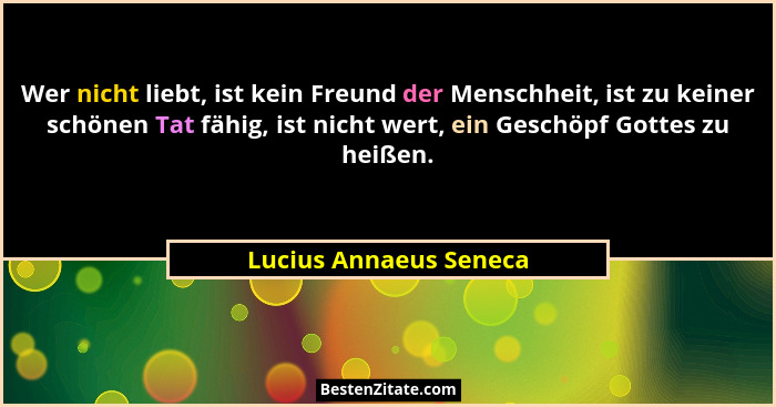 Wer nicht liebt, ist kein Freund der Menschheit, ist zu keiner schönen Tat fähig, ist nicht wert, ein Geschöpf Gottes zu heiße... - Lucius Annaeus Seneca