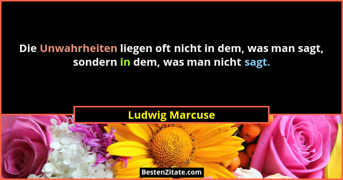 Die Unwahrheiten liegen oft nicht in dem, was man sagt, sondern in dem, was man nicht sagt.... - Ludwig Marcuse