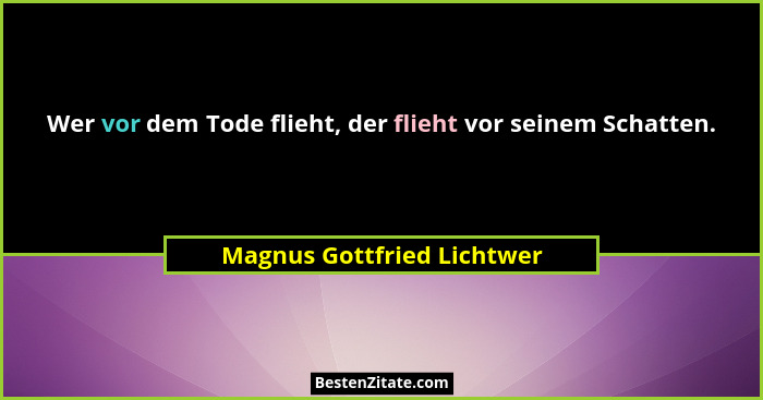 Wer vor dem Tode flieht, der flieht vor seinem Schatten.... - Magnus Gottfried Lichtwer