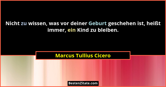 Nicht zu wissen, was vor deiner Geburt geschehen ist, heißt immer, ein Kind zu bleiben.... - Marcus Tullius Cicero
