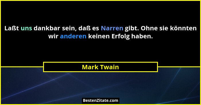 Laßt uns dankbar sein, daß es Narren gibt. Ohne sie könnten wir anderen keinen Erfolg haben.... - Mark Twain
