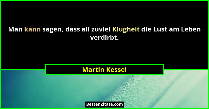 Man kann sagen, dass all zuviel Klugheit die Lust am Leben verdirbt.... - Martin Kessel