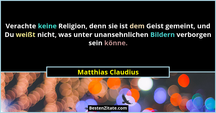 Verachte keine Religion, denn sie ist dem Geist gemeint, und Du weißt nicht, was unter unansehnlichen Bildern verborgen sein könne... - Matthias Claudius