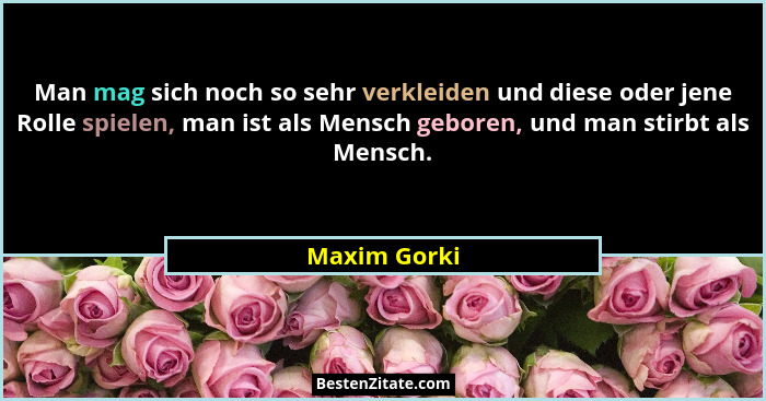 Man mag sich noch so sehr verkleiden und diese oder jene Rolle spielen, man ist als Mensch geboren, und man stirbt als Mensch.... - Maxim Gorki