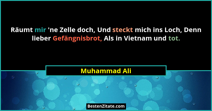 Räumt mir 'ne Zelle doch, Und steckt mich ins Loch, Denn lieber Gefängnisbrot, Als in Vietnam und tot.... - Muhammad Ali