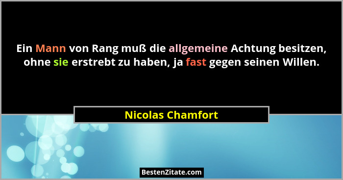 Ein Mann von Rang muß die allgemeine Achtung besitzen, ohne sie erstrebt zu haben, ja fast gegen seinen Willen.... - Nicolas Chamfort