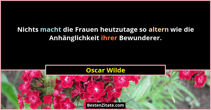 Nichts macht die Frauen heutzutage so altern wie die Anhänglichkeit ihrer Bewunderer.... - Oscar Wilde