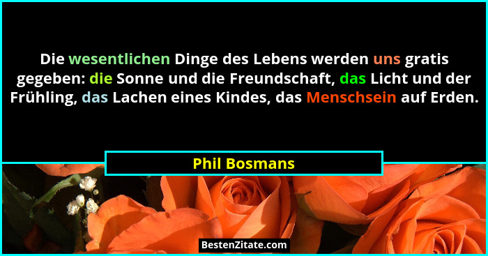 Die wesentlichen Dinge des Lebens werden uns gratis gegeben: die Sonne und die Freundschaft, das Licht und der Frühling, das Lachen ein... - Phil Bosmans