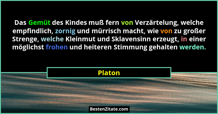 Das Gemüt des Kindes muß fern von Verzärtelung, welche empfindlich, zornig und mürrisch macht, wie von zu großer Strenge, welche Kleinmut und... - Platon