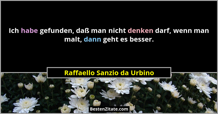 Ich habe gefunden, daß man nicht denken darf, wenn man malt, dann geht es besser.... - Raffaello Sanzio da Urbino