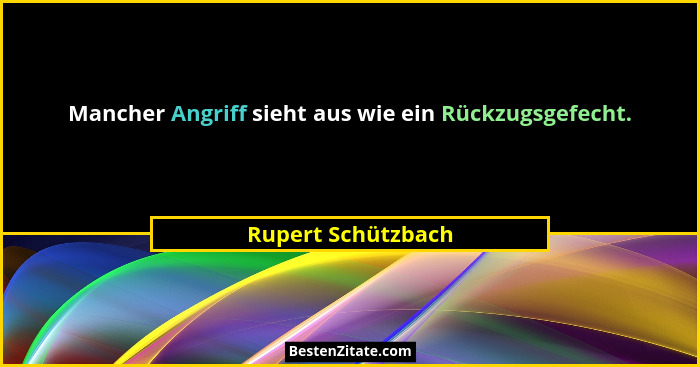 Mancher Angriff sieht aus wie ein Rückzugsgefecht.... - Rupert Schützbach