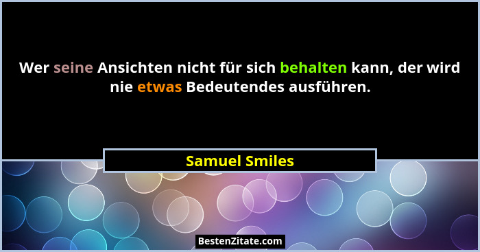Wer seine Ansichten nicht für sich behalten kann, der wird nie etwas Bedeutendes ausführen.... - Samuel Smiles