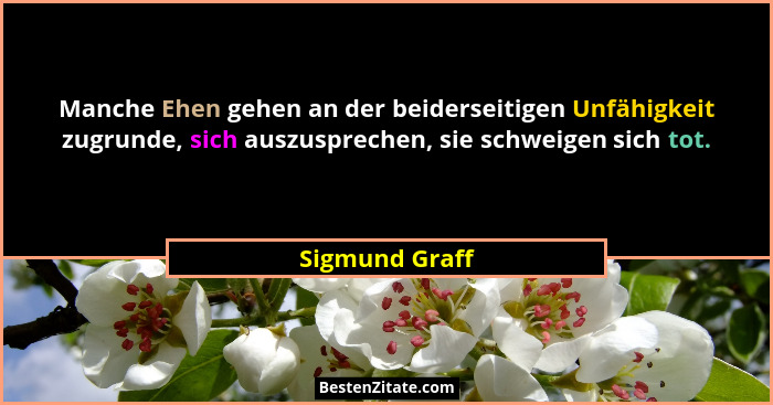 Manche Ehen gehen an der beiderseitigen Unfähigkeit zugrunde, sich auszusprechen, sie schweigen sich tot.... - Sigmund Graff