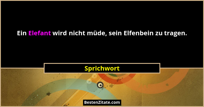 Ein Elefant wird nicht müde, sein Elfenbein zu tragen.... - Sprichwort