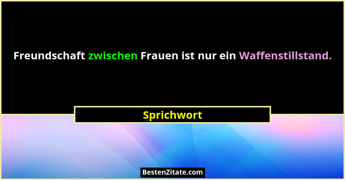 Freundschaft zwischen Frauen ist nur ein Waffenstillstand.... - Sprichwort
