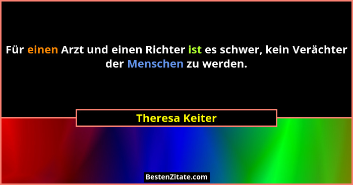 Für einen Arzt und einen Richter ist es schwer, kein Verächter der Menschen zu werden.... - Theresa Keiter