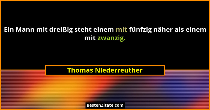 Ein Mann mit dreißig steht einem mit fünfzig näher als einem mit zwanzig.... - Thomas Niederreuther