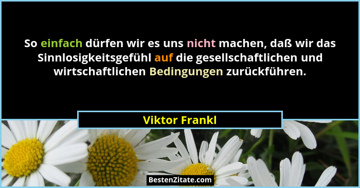 So einfach dürfen wir es uns nicht machen, daß wir das Sinnlosigkeitsgefühl auf die gesellschaftlichen und wirtschaftlichen Bedingunge... - Viktor Frankl