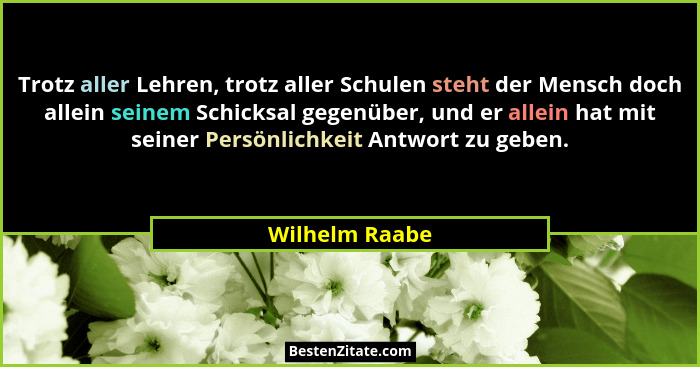 Trotz aller Lehren, trotz aller Schulen steht der Mensch doch allein seinem Schicksal gegenüber, und er allein hat mit seiner Persönli... - Wilhelm Raabe