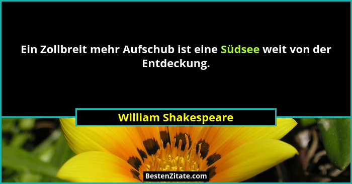 Ein Zollbreit mehr Aufschub ist eine Südsee weit von der Entdeckung.... - William Shakespeare