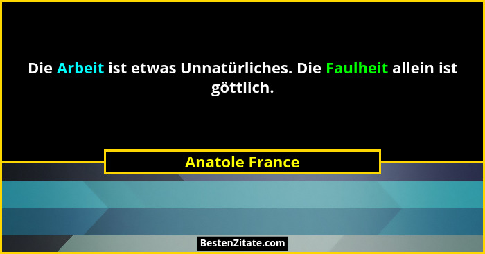 Die Arbeit ist etwas Unnatürliches. Die Faulheit allein ist göttlich.... - Anatole France