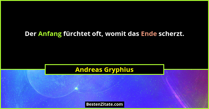Der Anfang fürchtet oft, womit das Ende scherzt.... - Andreas Gryphius