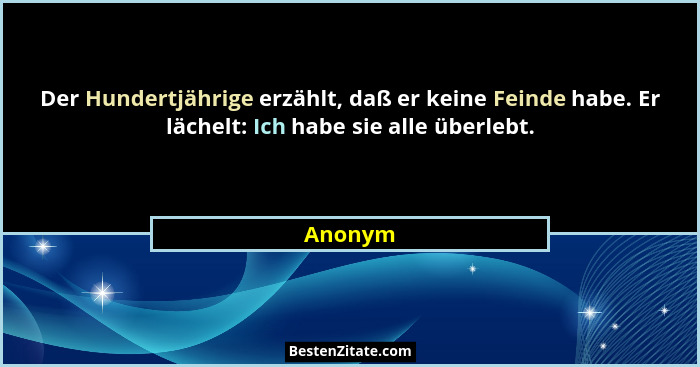 Der Hundertjährige erzählt, daß er keine Feinde habe. Er lächelt: Ich habe sie alle überlebt.... - Anonym