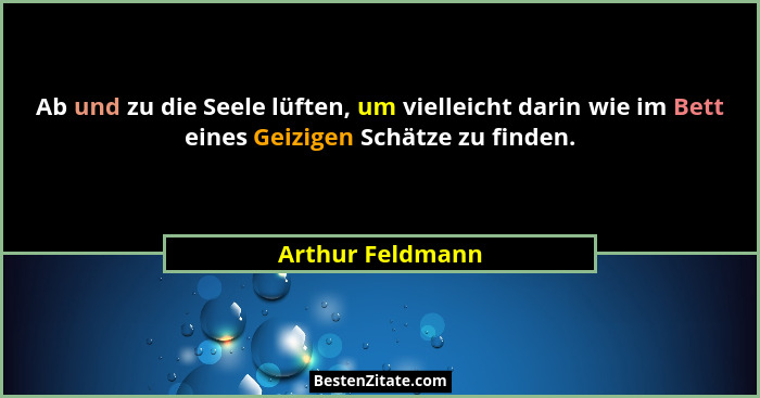Ab und zu die Seele lüften, um vielleicht darin wie im Bett eines Geizigen Schätze zu finden.... - Arthur Feldmann