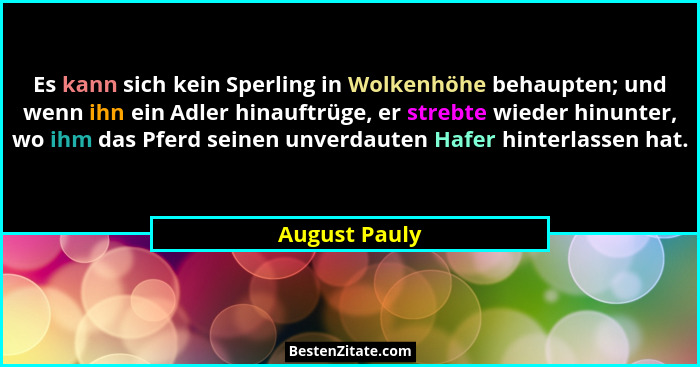 Es kann sich kein Sperling in Wolkenhöhe behaupten; und wenn ihn ein Adler hinauftrüge, er strebte wieder hinunter, wo ihm das Pferd se... - August Pauly