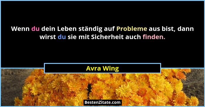 Wenn du dein Leben ständig auf Probleme aus bist, dann wirst du sie mit Sicherheit auch finden.... - Avra Wing